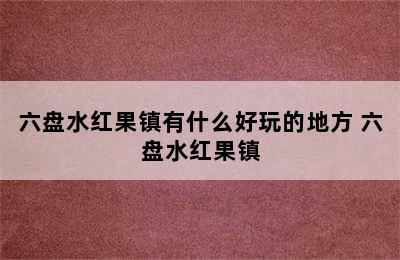 六盘水红果镇有什么好玩的地方 六盘水红果镇